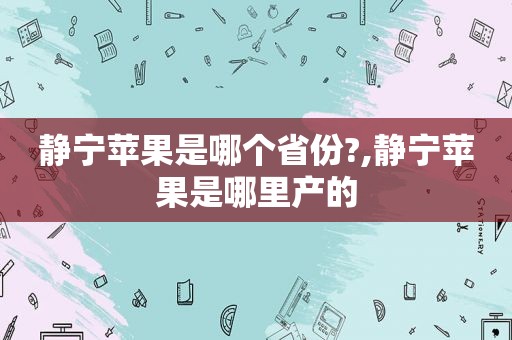 静宁苹果是哪个省份?,静宁苹果是哪里产的