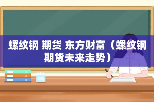 螺纹钢 期货 东方财富（螺纹钢期货未来走势）