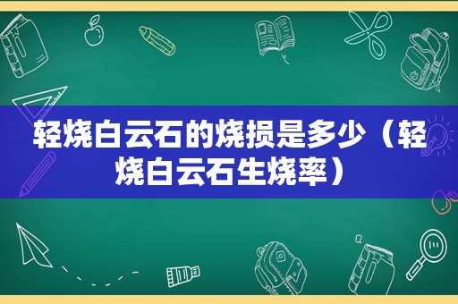 轻烧白云石的烧损是多少（轻烧白云石生烧率）