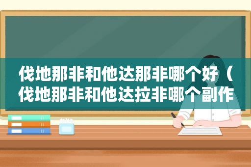 伐地那非和他达那非哪个好（伐地那非和他达拉非哪个副作用小）