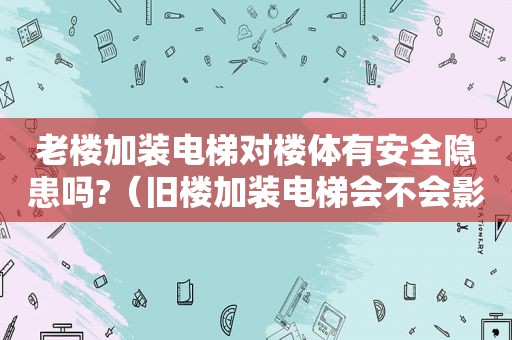 老楼加装电梯对楼体有安全隐患吗?（旧楼加装电梯会不会影响楼房安全）