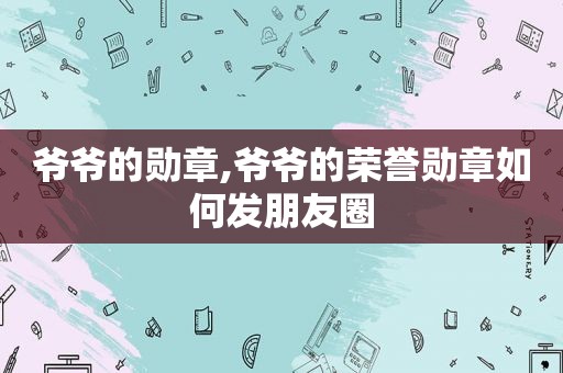 爷爷的勋章,爷爷的荣誉勋章如何发朋友圈