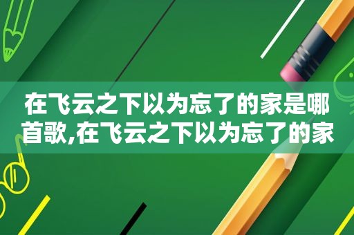 在飞云之下以为忘了的家是哪首歌,在飞云之下以为忘了的家是什么意思