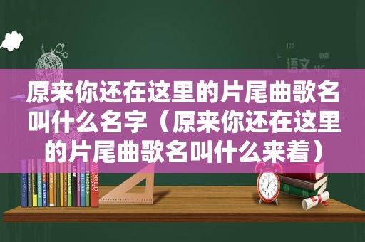 原来你还在这里的片尾曲歌名叫什么名字（原来你还在这里的片尾曲歌名叫什么来着）