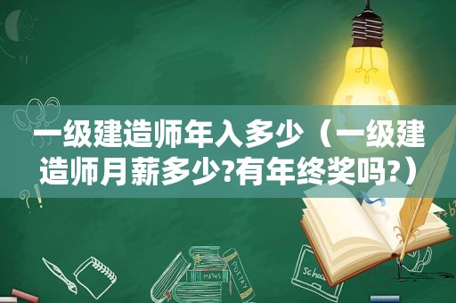 一级建造师年入多少（一级建造师月薪多少?有年终奖吗?）