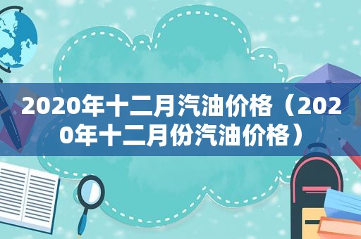 2020年十二月汽油价格（2020年十二月份汽油价格）