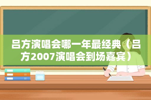 吕方演唱会哪一年最经典（吕方2007演唱会到场嘉宾）