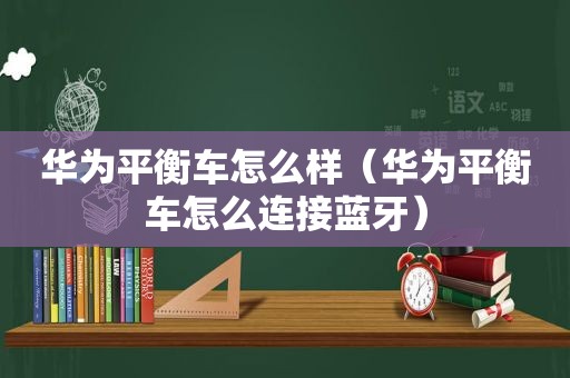 华为平衡车怎么样（华为平衡车怎么连接蓝牙）