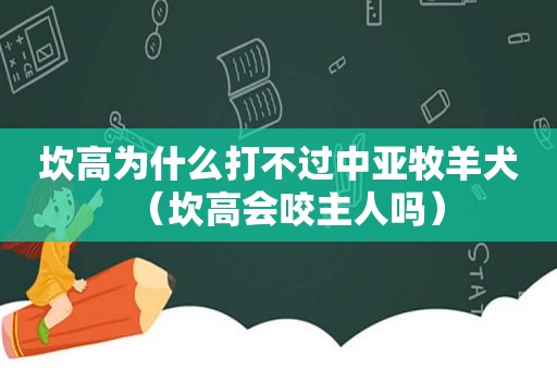 坎高为什么打不过中亚牧羊犬（坎高会咬主人吗）