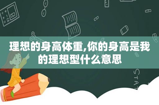 理想的身高体重,你的身高是我的理想型什么意思