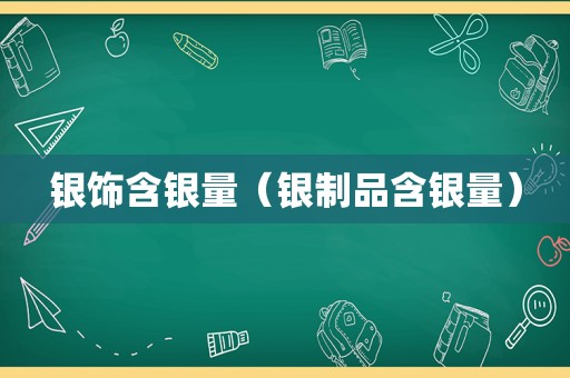 银饰含银量（银制品含银量）