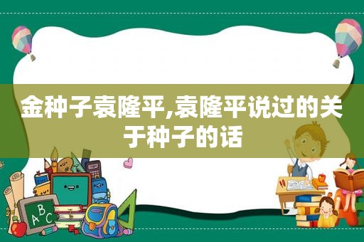 金种子袁隆平,袁隆平说过的关于种子的话