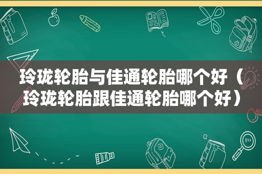 玲珑轮胎与佳通轮胎哪个好（玲珑轮胎跟佳通轮胎哪个好）