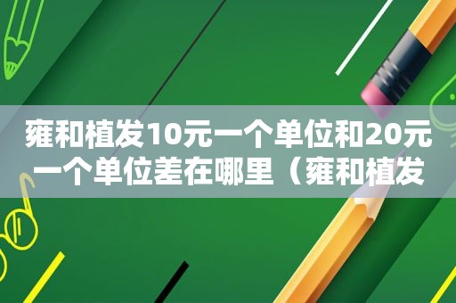 雍和植发10元一个单位和20元一个单位差在哪里（雍和植发吧）