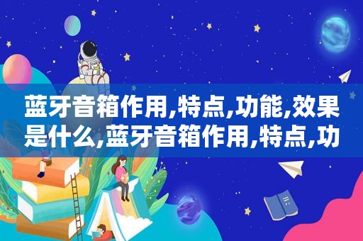 蓝牙音箱作用,特点,功能,效果是什么,蓝牙音箱作用,特点,功能,效果介绍