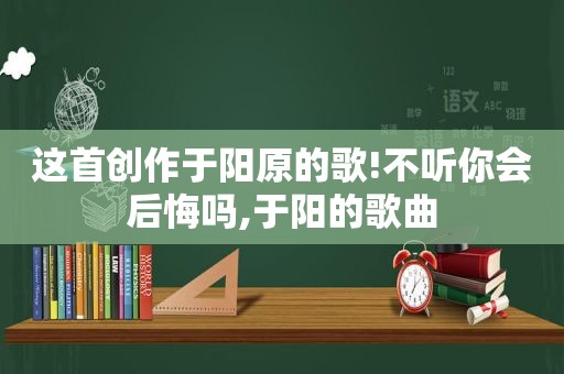 这首创作于阳原的歌!不听你会后悔吗,于阳的歌曲