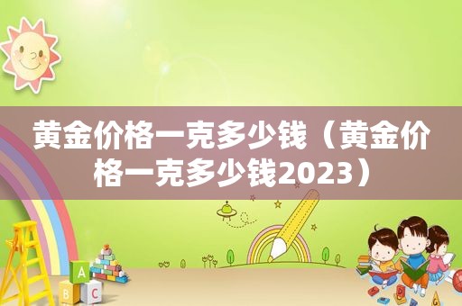 黄金价格一克多少钱（黄金价格一克多少钱2023）