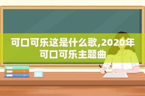 可口可乐这是什么歌,2020年可口可乐主题曲