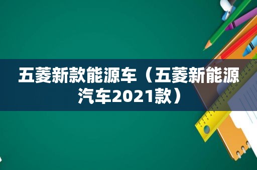 五菱新款能源车（五菱新能源汽车2021款）