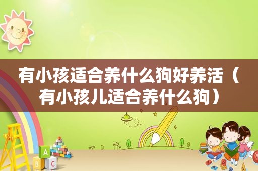 有小孩适合养什么狗好养活（有小孩儿适合养什么狗）