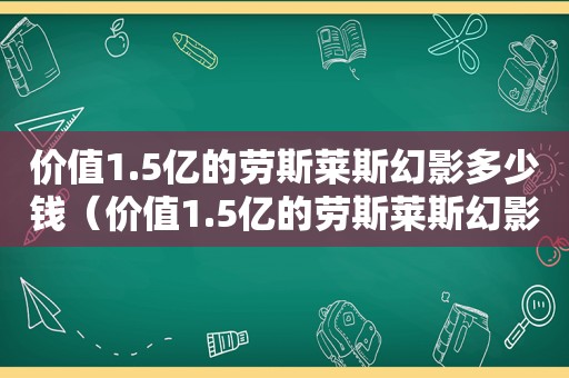 价值1.5亿的劳斯莱斯幻影多少钱（价值1.5亿的劳斯莱斯幻影是哪款）