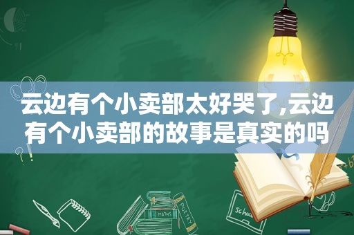 云边有个小卖部太好哭了,云边有个小卖部的故事是真实的吗