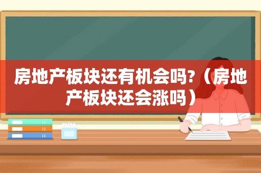 房地产板块还有机会吗?（房地产板块还会涨吗）