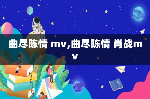 曲尽陈情 mv,曲尽陈情 肖战mv