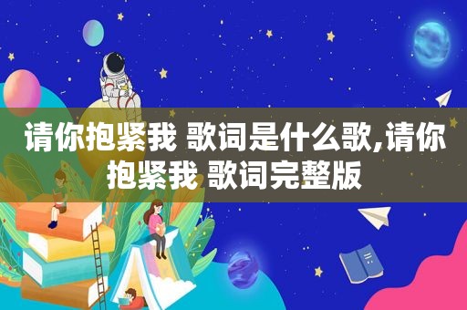 请你抱紧我 歌词是什么歌,请你抱紧我 歌词完整版