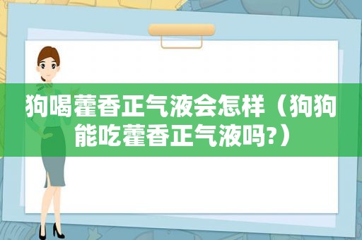 狗喝藿香正气液会怎样（狗狗能吃藿香正气液吗?）