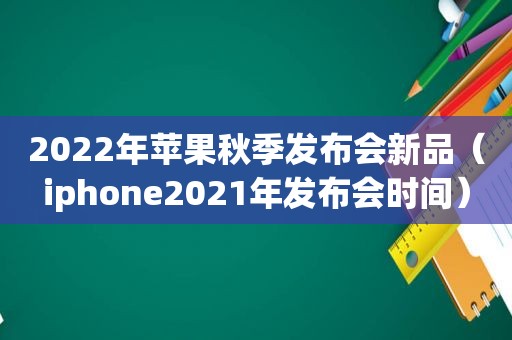 2022年苹果秋季发布会新品（iphone2021年发布会时间）