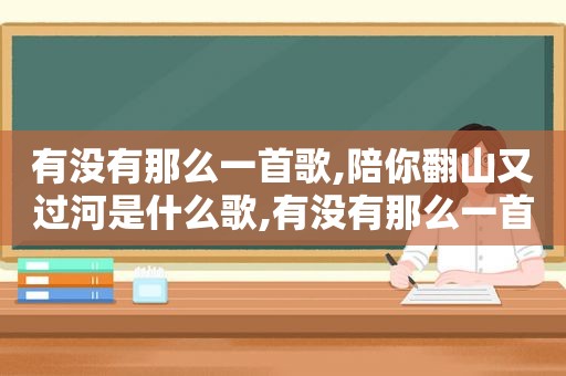 有没有那么一首歌,陪你翻山又过河是什么歌,有没有那么一首歌,陪你翻山又过河原唱