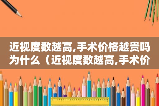 近视度数越高,手术价格越贵吗为什么（近视度数越高,手术价格越贵吗对吗）