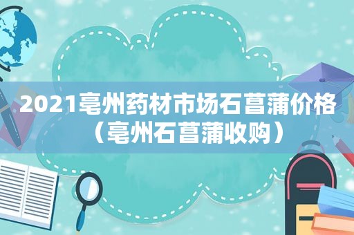 2021亳州药材市场石菖蒲价格（亳州石菖蒲收购）