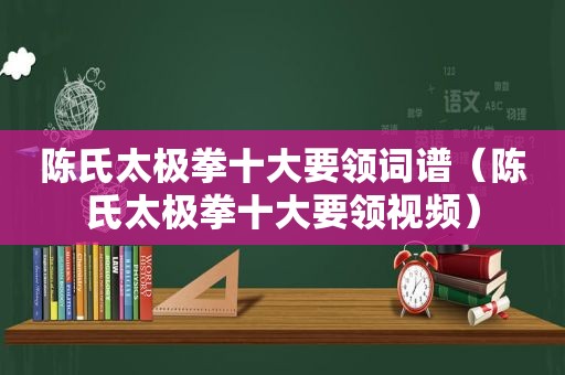 陈氏太极拳十大要领词谱（陈氏太极拳十大要领视频）