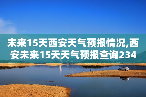 未来15天西安天气预报情况,西安未来15天天气预报查询2345