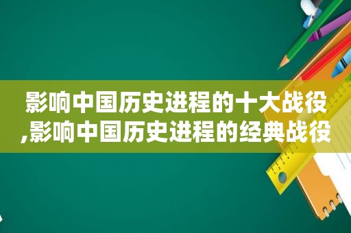 影响中国历史进程的十大战役,影响中国历史进程的经典战役