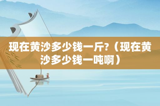 现在黄沙多少钱一斤?（现在黄沙多少钱一吨啊）