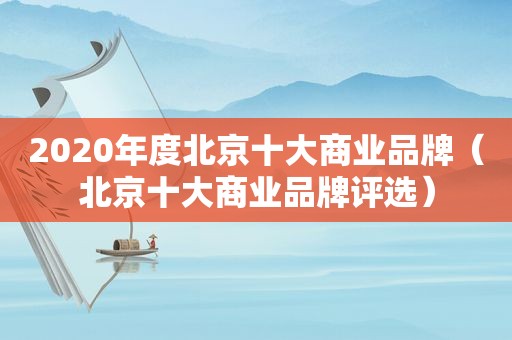 2020年度北京十大商业品牌（北京十大商业品牌评选）