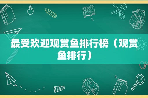 最受欢迎观赏鱼排行榜（观赏鱼排行）