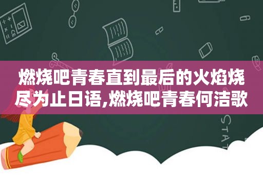 燃烧吧青春直到最后的火焰烧尽为止日语,燃烧吧青春何洁歌词