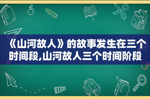 《山河故人》的故事发生在三个时间段,山河故人三个时间阶段分析