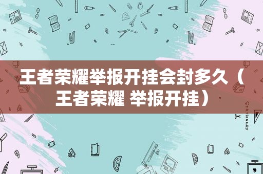 王者荣耀举报开挂会封多久（王者荣耀 举报开挂）