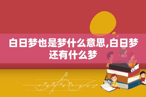 白日梦也是梦什么意思,白日梦还有什么梦