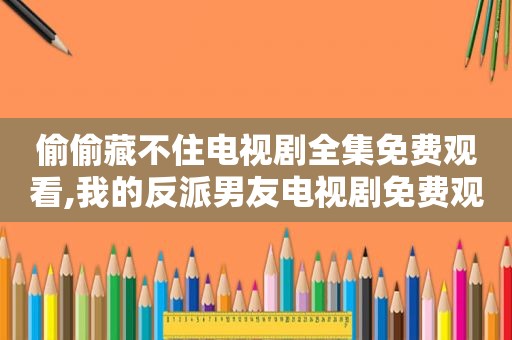 偷偷藏不住电视剧全集免费观看,我的反派男友电视剧免费观看完整版