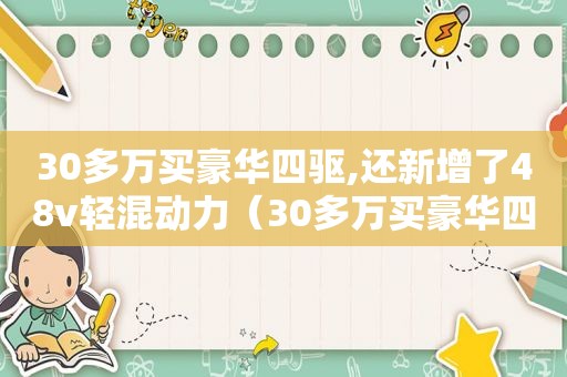 30多万买豪华四驱,还新增了48v轻混动力（30多万买豪华四驱,还新增了48v轻混车）