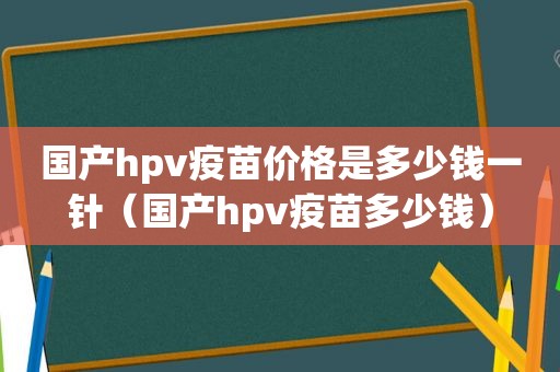 国产hpv疫苗价格是多少钱一针（国产hpv疫苗多少钱）