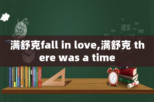 满舒克fall in love,满舒克 there was a time