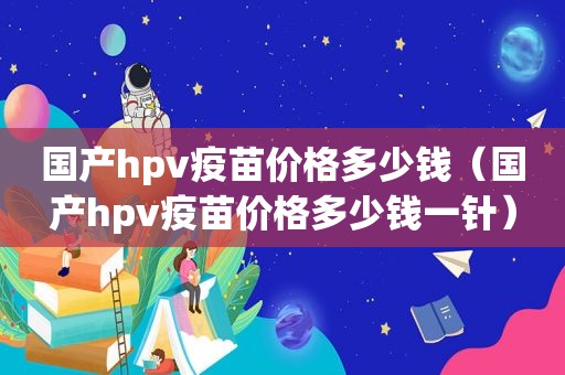 国产hpv疫苗价格多少钱（国产hpv疫苗价格多少钱一针）