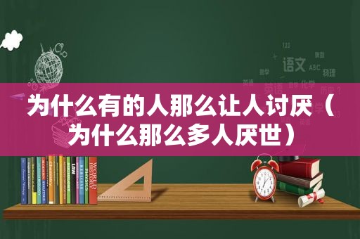 为什么有的人那么让人讨厌（为什么那么多人厌世）